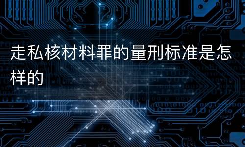 走私核材料罪的量刑标准是怎样的