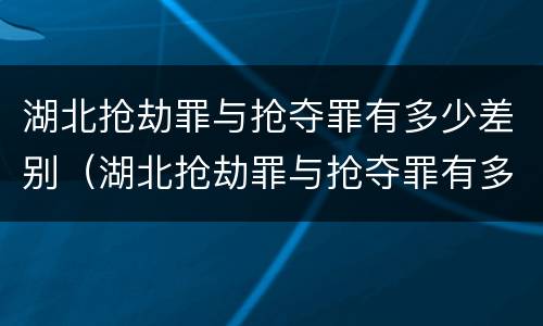 湖北抢劫罪与抢夺罪有多少差别（湖北抢劫罪与抢夺罪有多少差别呢）