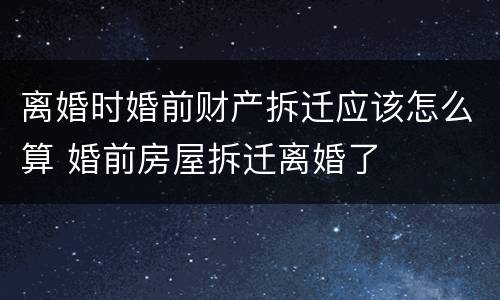 离婚时婚前财产拆迁应该怎么算 婚前房屋拆迁离婚了