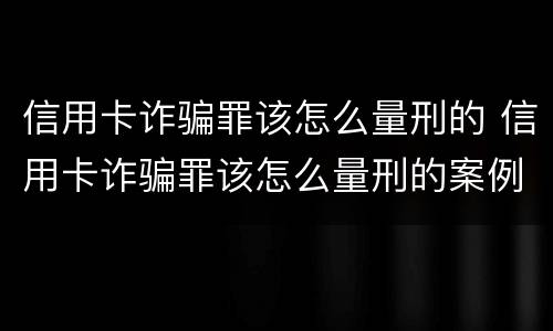 信用卡诈骗罪该怎么量刑的 信用卡诈骗罪该怎么量刑的案例