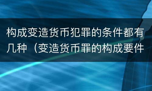 构成变造货币犯罪的条件都有几种（变造货币罪的构成要件）