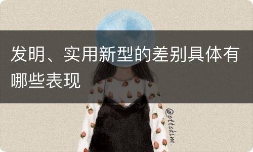 发明、实用新型的差别具体有哪些表现