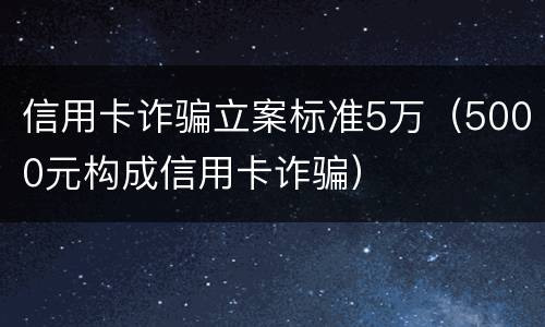 信用卡诈骗立案标准5万（5000元构成信用卡诈骗）