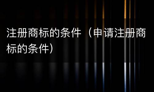 注册商标的条件（申请注册商标的条件）