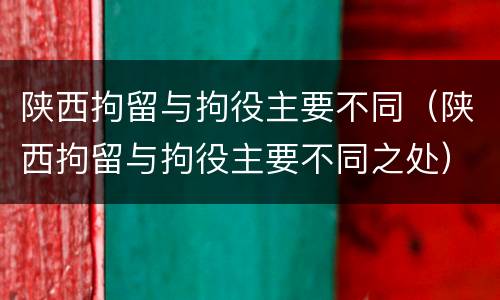 陕西拘留与拘役主要不同（陕西拘留与拘役主要不同之处）