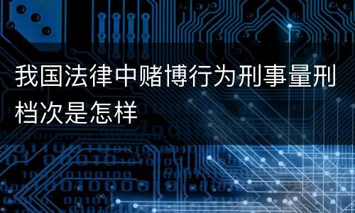 我国法律中赌博行为刑事量刑档次是怎样