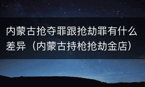 内蒙古抢夺罪跟抢劫罪有什么差异（内蒙古持枪抢劫金店）