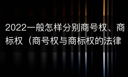 2022一般怎样分别商号权、商标权（商号权与商标权的法律冲突与解决）