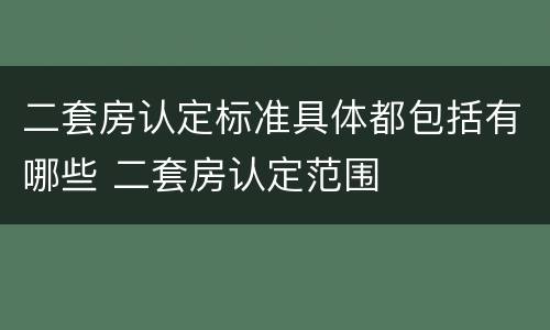 二套房认定标准具体都包括有哪些 二套房认定范围