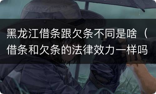 黑龙江借条跟欠条不同是啥（借条和欠条的法律效力一样吗）