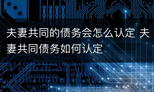 夫妻共同的债务会怎么认定 夫妻共同债务如何认定