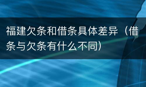 福建欠条和借条具体差异（借条与欠条有什么不同）