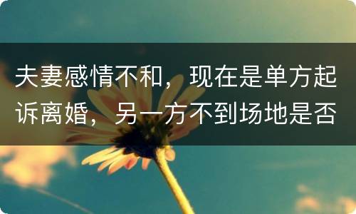 夫妻感情不和，现在是单方起诉离婚，另一方不到场地是否可以离婚
