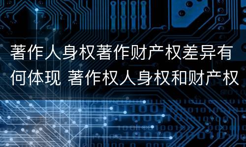 著作人身权著作财产权差异有何体现 著作权人身权和财产权的区别