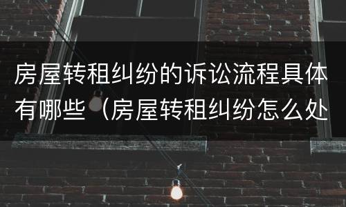 房屋转租纠纷的诉讼流程具体有哪些（房屋转租纠纷怎么处理）