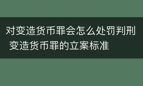 对变造货币罪会怎么处罚判刑 变造货币罪的立案标准