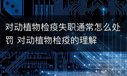 对动植物检疫失职通常怎么处罚 对动植物检疫的理解