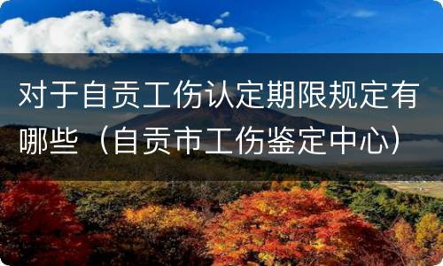 对于自贡工伤认定期限规定有哪些（自贡市工伤鉴定中心）