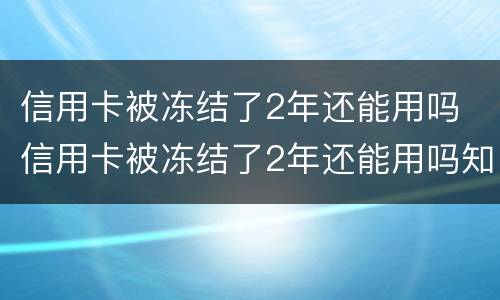 信用卡被冻结了2年还能用吗 信用卡被冻结了2年还能用吗知乎