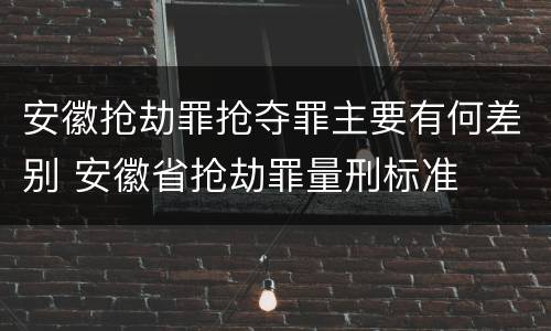 安徽抢劫罪抢夺罪主要有何差别 安徽省抢劫罪量刑标准