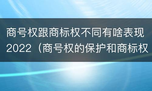 商号权跟商标权不同有啥表现2022（商号权的保护和商标权的保护一样是全国性范围的）