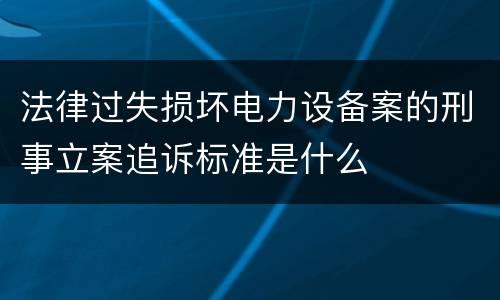 法律过失损坏电力设备案的刑事立案追诉标准是什么