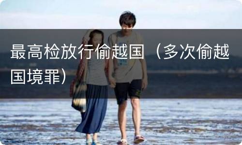 最高检放行偷越国（多次偷越国境罪）