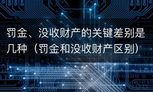 罚金、没收财产的关键差别是几种（罚金和没收财产区别）