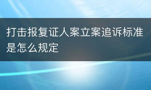打击报复证人案立案追诉标准是怎么规定
