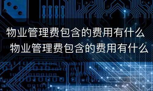 物业管理费包含的费用有什么 物业管理费包含的费用有什么项目