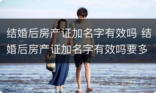 结婚后房产证加名字有效吗 结婚后房产证加名字有效吗要多少钱