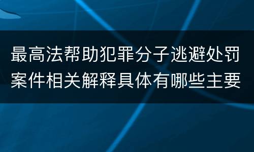 最高法帮助犯罪分子逃避处罚案件相关解释具体有哪些主要内容