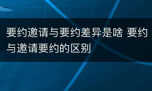 要约邀请与要约差异是啥 要约与邀请要约的区别