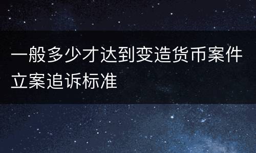 一般多少才达到变造货币案件立案追诉标准