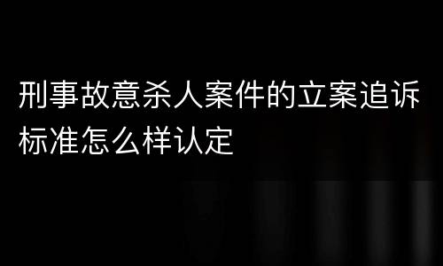 刑事故意杀人案件的立案追诉标准怎么样认定