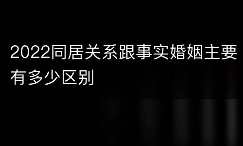 2022同居关系跟事实婚姻主要有多少区别