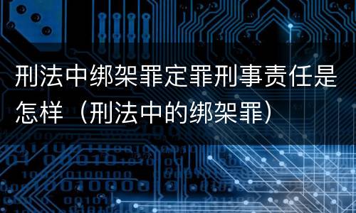刑法中绑架罪定罪刑事责任是怎样（刑法中的绑架罪）