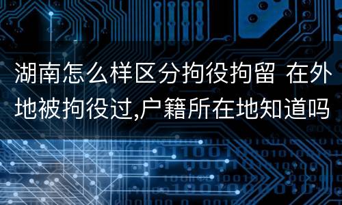 湖南怎么样区分拘役拘留 在外地被拘役过,户籍所在地知道吗