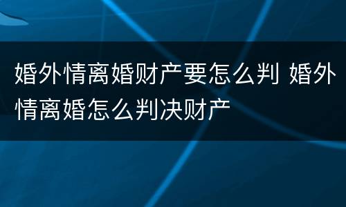 婚外情离婚财产要怎么判 婚外情离婚怎么判决财产