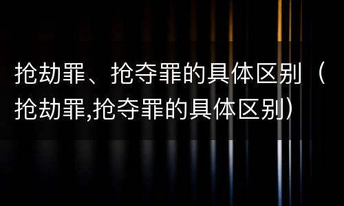抢劫罪、抢夺罪的具体区别（抢劫罪,抢夺罪的具体区别）