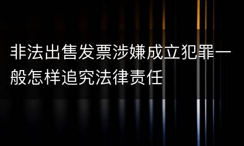 非法出售发票涉嫌成立犯罪一般怎样追究法律责任