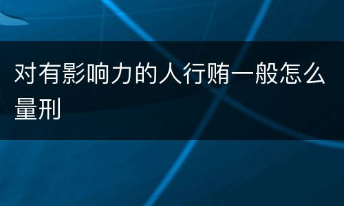 对有影响力的人行贿一般怎么量刑