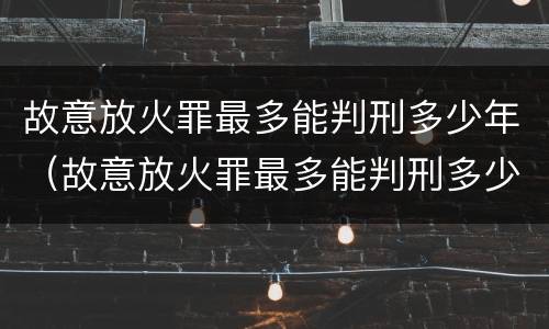 故意放火罪最多能判刑多少年（故意放火罪最多能判刑多少年呢）