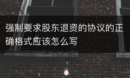 强制要求股东退资的协议的正确格式应该怎么写