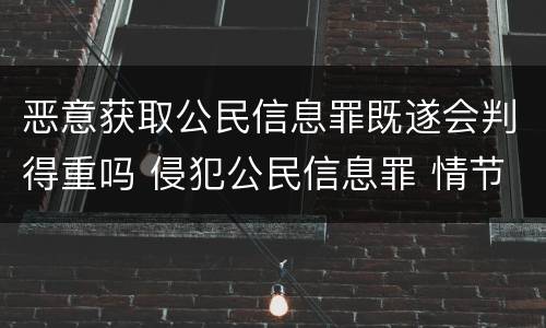 恶意获取公民信息罪既遂会判得重吗 侵犯公民信息罪 情节严重
