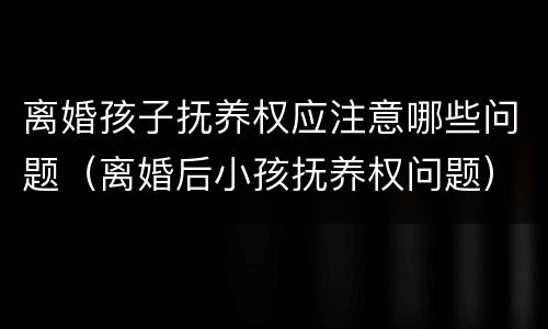离婚孩子抚养权应注意哪些问题（离婚后小孩抚养权问题）
