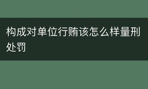 构成对单位行贿该怎么样量刑处罚