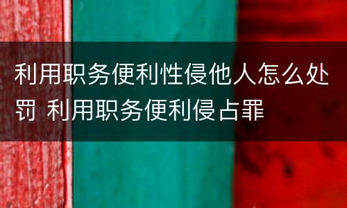 利用职务便利性侵他人怎么处罚 利用职务便利侵占罪