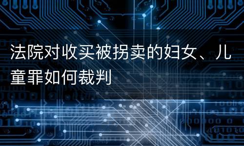 法院对收买被拐卖的妇女、儿童罪如何裁判