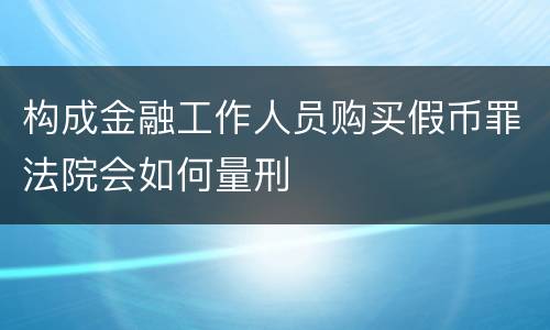 构成金融工作人员购买假币罪法院会如何量刑